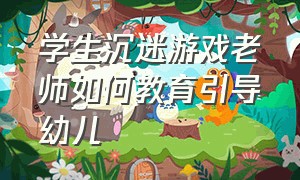 学生沉迷游戏老师如何教育引导幼儿