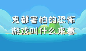 鬼都害怕的恐怖游戏叫什么来着