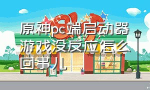 原神pc端启动器游戏没反应怎么回事儿