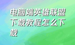 电脑端英雄联盟下载教程怎么下载