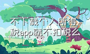 不下载个人所得税app就不扣税么