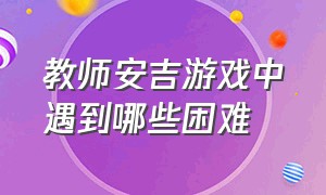 教师安吉游戏中遇到哪些困难