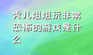 秀儿姐姐玩非常恐怖的游戏是什么