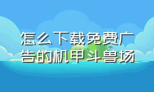 怎么下载免费广告的机甲斗兽场