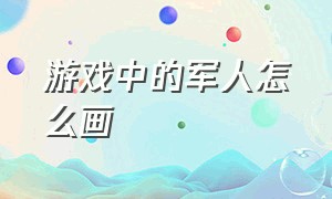 游戏中的军人怎么画