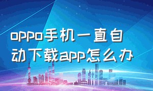 oppo手机一直自动下载app怎么办