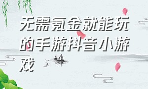 无需氪金就能玩的手游抖音小游戏