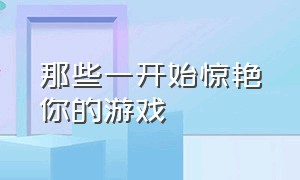 那些一开始惊艳你的游戏