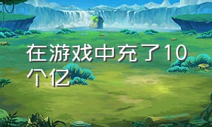 在游戏中充了10个亿