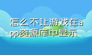 怎么不让游戏在app资源库中显示