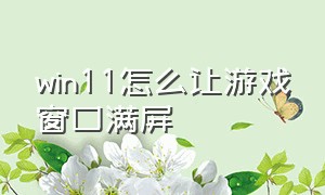 win11怎么让游戏窗口满屏