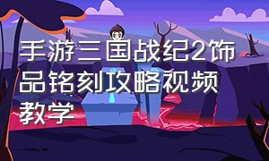 手游三国战纪2饰品铭刻攻略视频教学