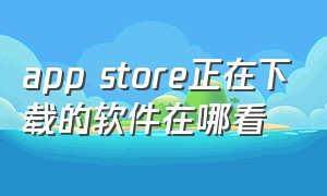 app store正在下载的软件在哪看