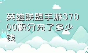 英雄联盟手游37000积分充了多少钱