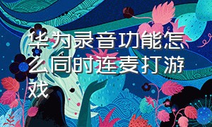 华为录音功能怎么同时连麦打游戏