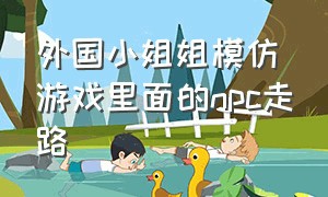 外国小姐姐模仿游戏里面的npc走路