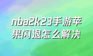 nba2k23手游苹果闪退怎么解决