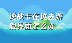 逆战卡在进去游戏界面怎么办