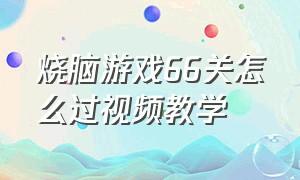 烧脑游戏66关怎么过视频教学