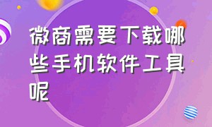 微商需要下载哪些手机软件工具呢