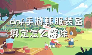 dnf手游韩服装备绑定怎么解除