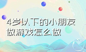 4岁以下的小朋友做游戏怎么做