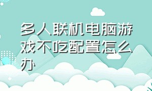 多人联机电脑游戏不吃配置怎么办