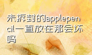 未拆封的applepencil一直放在那会坏吗