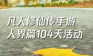 凡人修仙传手游人界篇104天活动