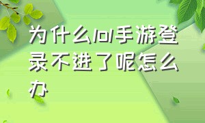 为什么lol手游登录不进了呢怎么办