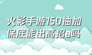 火影手游150抽加保底能出高招a吗