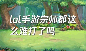 lol手游宗师都这么难打了吗