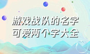 游戏战队的名字可爱两个字大全