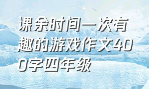 课余时间一次有趣的游戏作文400字四年级