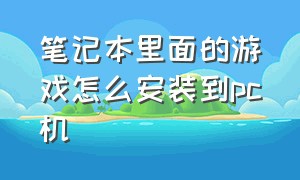 笔记本里面的游戏怎么安装到pc机