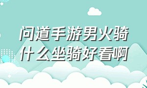 问道手游男火骑什么坐骑好看啊