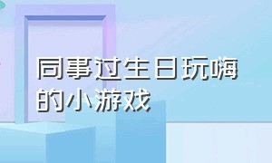 同事过生日玩嗨的小游戏