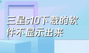 三星s10下载的软件不显示出来