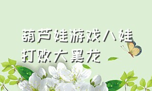 葫芦娃游戏八娃打败大黑龙