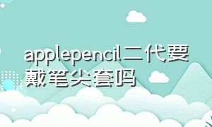 applepencil二代要戴笔尖套吗