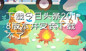 下载今日头条2018版本并安装下载不了