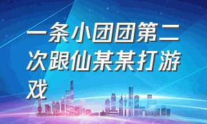 一条小团团第二次跟仙某某打游戏