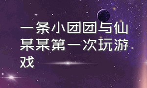 一条小团团与仙某某第一次玩游戏