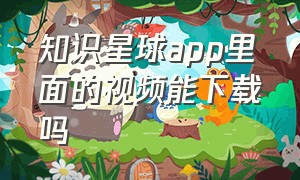 知识星球app里面的视频能下载吗