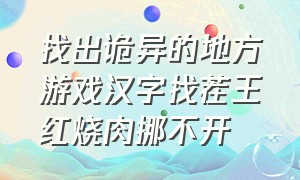 找出诡异的地方游戏汉字找茬王红烧肉挪不开