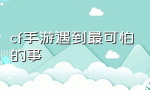 cf手游遇到最可怕的事