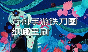 方舟手游铁刀图纸哪里刷