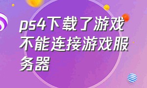 ps4下载了游戏不能连接游戏服务器