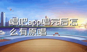 唱吧app唱完后怎么有原唱