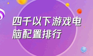 四千以下游戏电脑配置排行